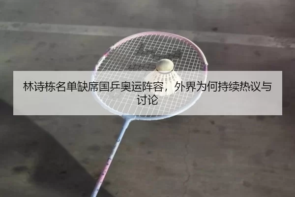 林诗栋名单缺席国乒奥运阵容，外界为何持续热议与讨论